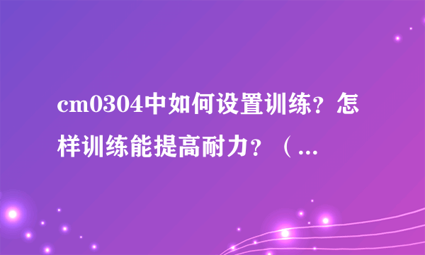 cm0304中如何设置训练？怎样训练能提高耐力？（最好给我一套最佳训练模式）