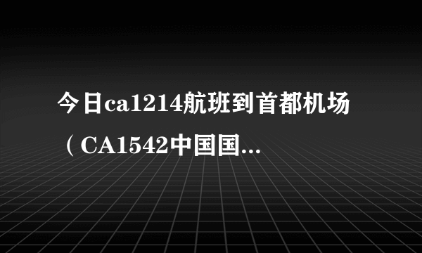 今日ca1214航班到首都机场（CA1542中国国航北京首都机场到930始发站(八王坟东)乘车路线）