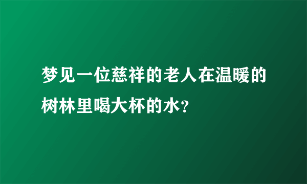 梦见一位慈祥的老人在温暖的树林里喝大杯的水？