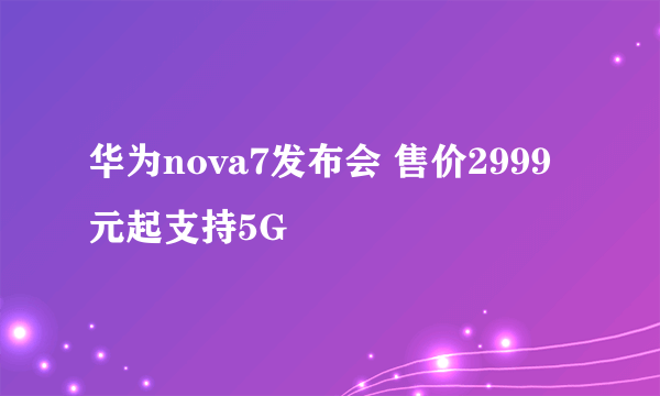 华为nova7发布会 售价2999元起支持5G