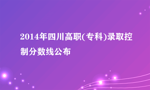 2014年四川高职(专科)录取控制分数线公布