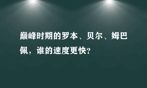 巅峰时期的罗本、贝尔、姆巴佩，谁的速度更快？