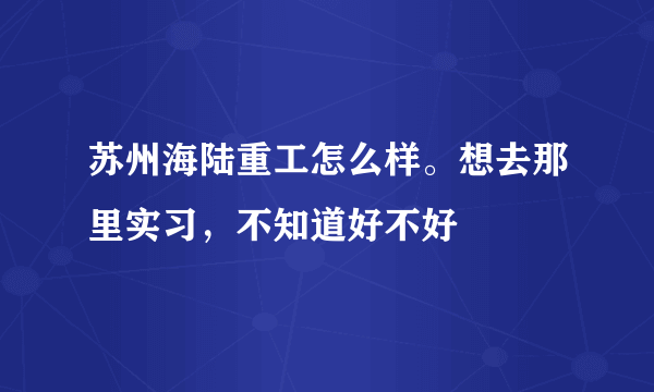 苏州海陆重工怎么样。想去那里实习，不知道好不好