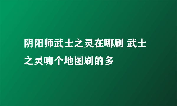 阴阳师武士之灵在哪刷 武士之灵哪个地图刷的多