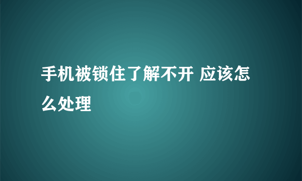 手机被锁住了解不开 应该怎么处理