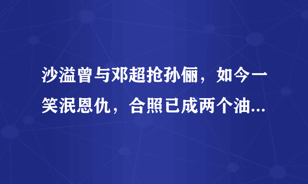 沙溢曾与邓超抢孙俪，如今一笑泯恩仇，合照已成两个油腻中年男子