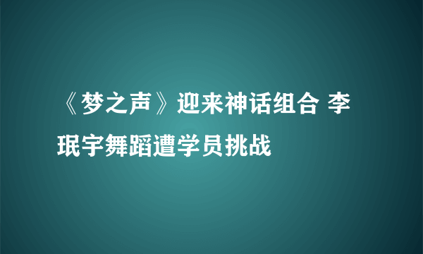 《梦之声》迎来神话组合 李珉宇舞蹈遭学员挑战