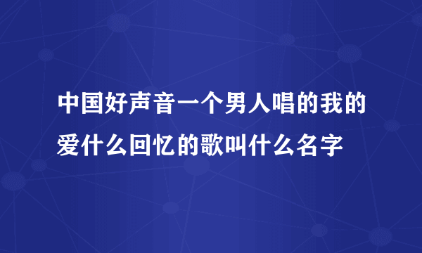 中国好声音一个男人唱的我的爱什么回忆的歌叫什么名字