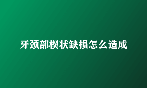 牙颈部楔状缺损怎么造成