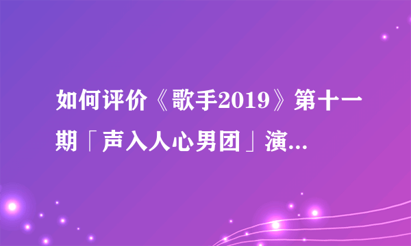 如何评价《歌手2019》第十一期「声入人心男团」演唱的《大船》？