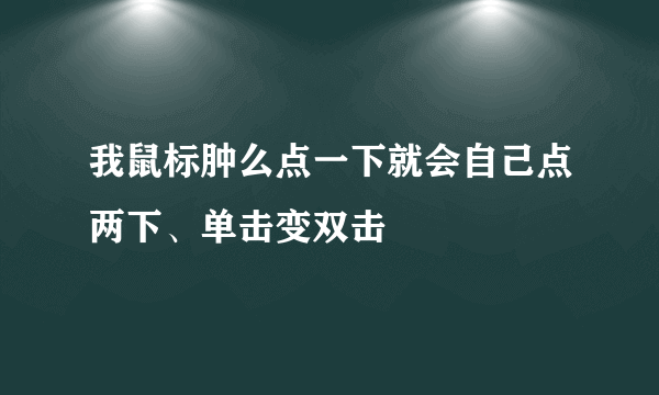 我鼠标肿么点一下就会自己点两下、单击变双击