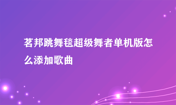 茗邦跳舞毯超级舞者单机版怎么添加歌曲