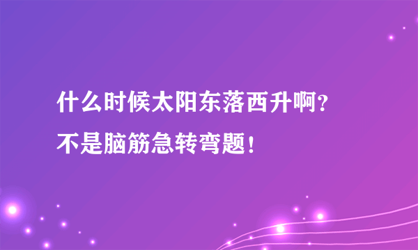 什么时候太阳东落西升啊？ 不是脑筋急转弯题！