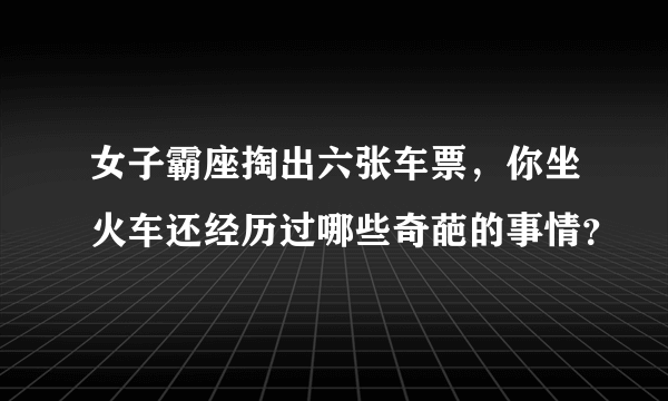 女子霸座掏出六张车票，你坐火车还经历过哪些奇葩的事情？