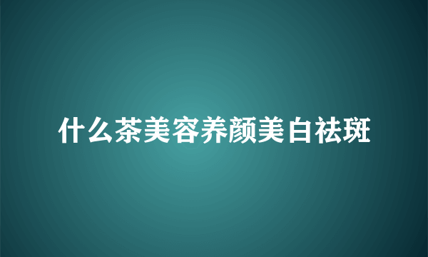 什么茶美容养颜美白祛斑