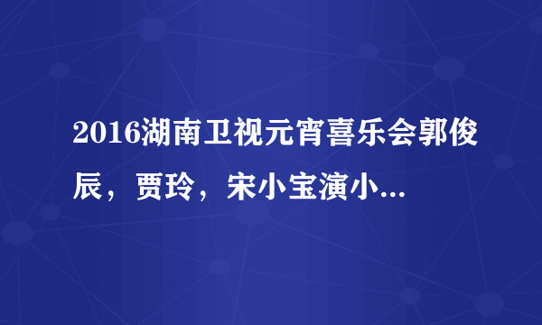 2016湖南卫视元宵喜乐会郭俊辰，贾玲，宋小宝演小品时最后演唱的歌