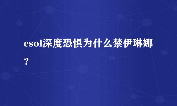 csol深度恐惧为什么禁伊琳娜？