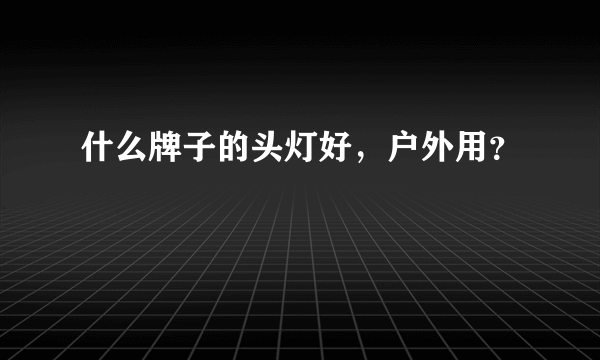 什么牌子的头灯好，户外用？