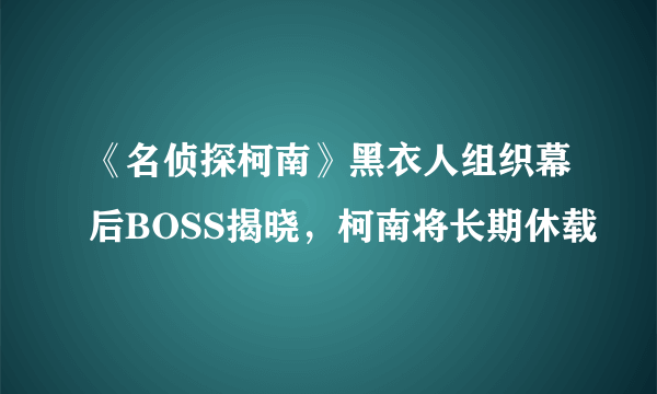 《名侦探柯南》黑衣人组织幕后BOSS揭晓，柯南将长期休载