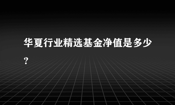 华夏行业精选基金净值是多少？