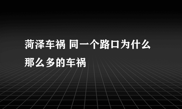 菏泽车祸 同一个路口为什么那么多的车祸