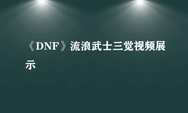 《DNF》流浪武士三觉视频展示