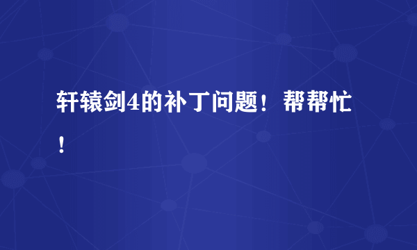 轩辕剑4的补丁问题！帮帮忙！