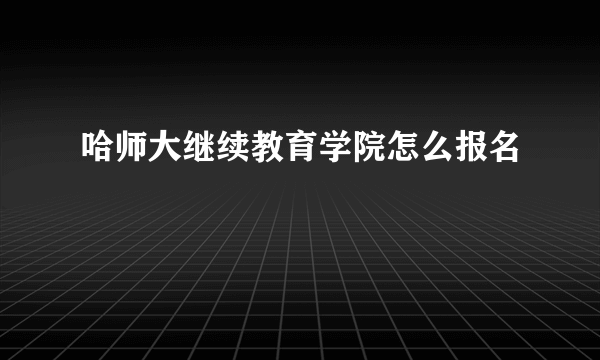 哈师大继续教育学院怎么报名