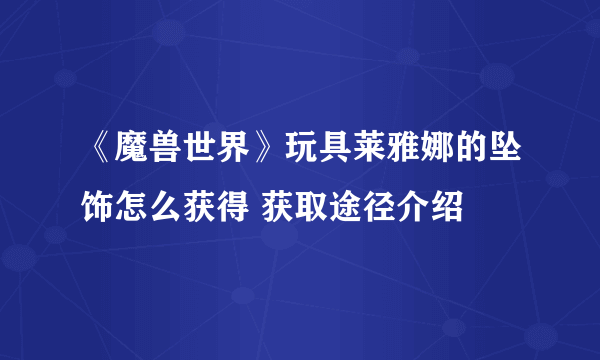 《魔兽世界》玩具莱雅娜的坠饰怎么获得 获取途径介绍