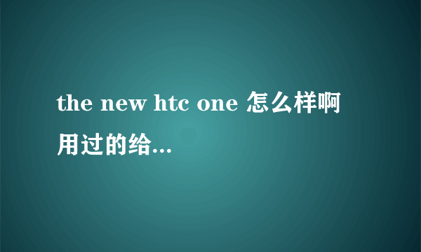 the new htc one 怎么样啊 用过的给点建议吧