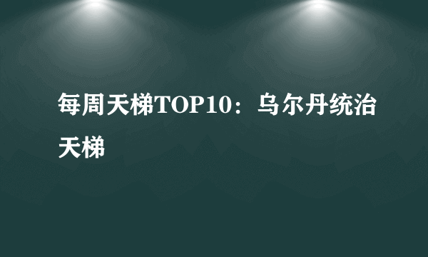 每周天梯TOP10：乌尔丹统治天梯