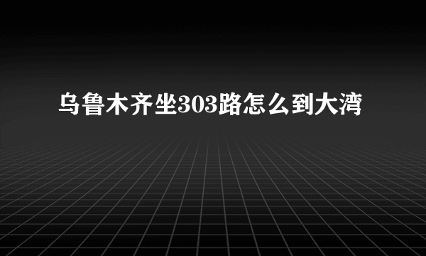 乌鲁木齐坐303路怎么到大湾