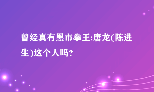 曾经真有黑市拳王:唐龙(陈进生)这个人吗？