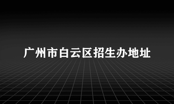 广州市白云区招生办地址