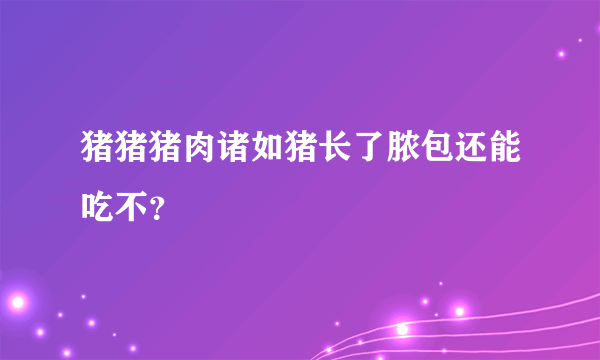 猪猪猪肉诸如猪长了脓包还能吃不？