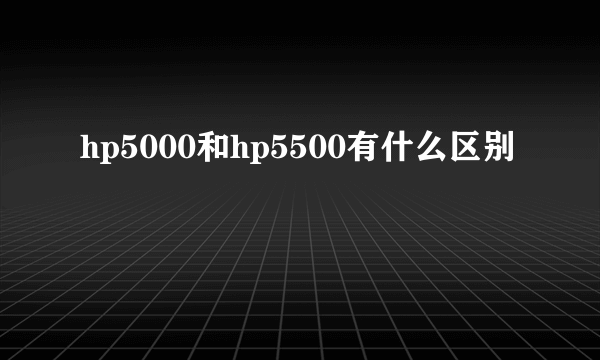 hp5000和hp5500有什么区别