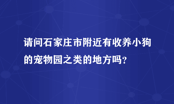 请问石家庄市附近有收养小狗的宠物园之类的地方吗？