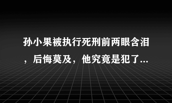 孙小果被执行死刑前两眼含泪，后悔莫及，他究竟是犯了什么事？