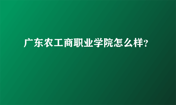 广东农工商职业学院怎么样？