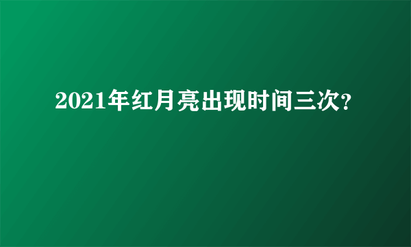 2021年红月亮出现时间三次？