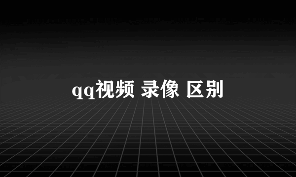 qq视频 录像 区别