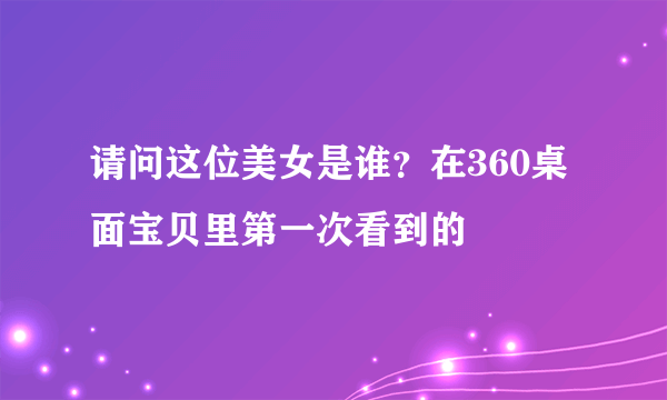 请问这位美女是谁？在360桌面宝贝里第一次看到的