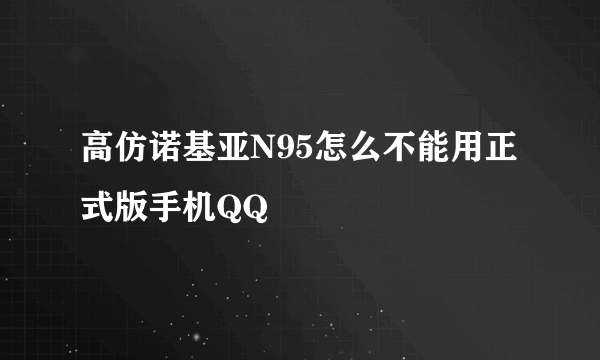 高仿诺基亚N95怎么不能用正式版手机QQ