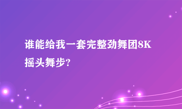 谁能给我一套完整劲舞团8K摇头舞步?