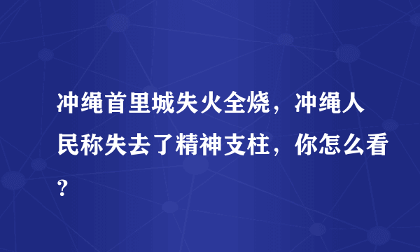 冲绳首里城失火全烧，冲绳人民称失去了精神支柱，你怎么看？