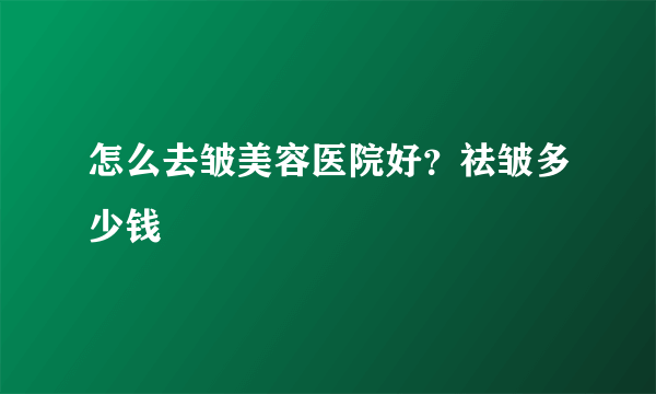 怎么去皱美容医院好？祛皱多少钱