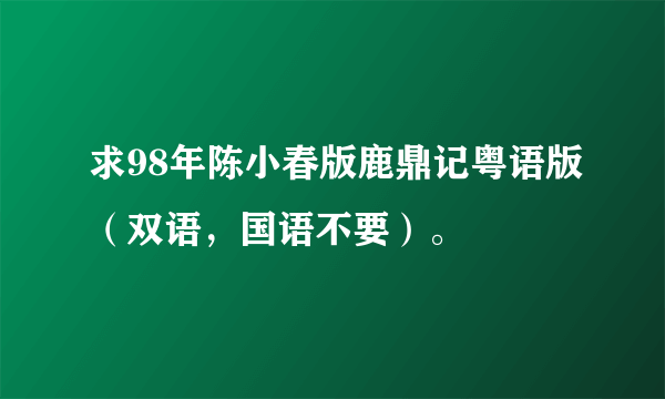 求98年陈小春版鹿鼎记粤语版（双语，国语不要）。