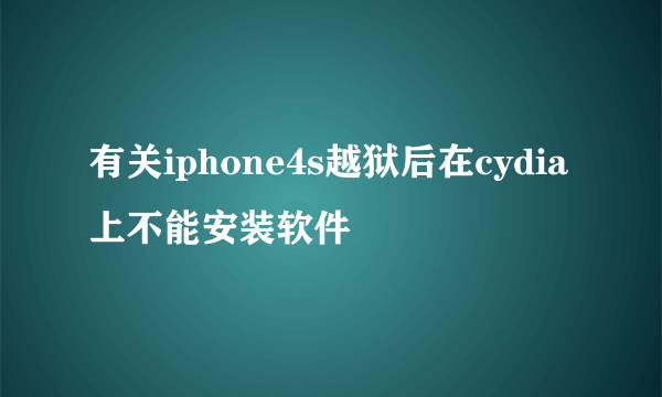 有关iphone4s越狱后在cydia上不能安装软件