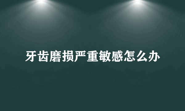 牙齿磨损严重敏感怎么办