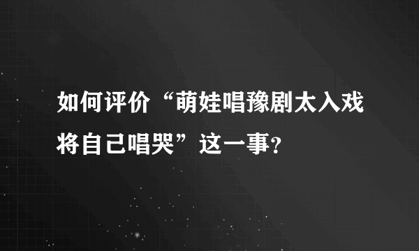 如何评价“萌娃唱豫剧太入戏将自己唱哭”这一事？